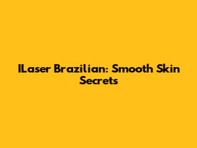 ILaser Brazilian: Smooth Skin Secrets