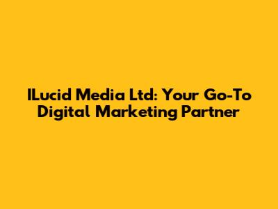 ILucid Media Ltd: Your Go-To Digital Marketing Partner