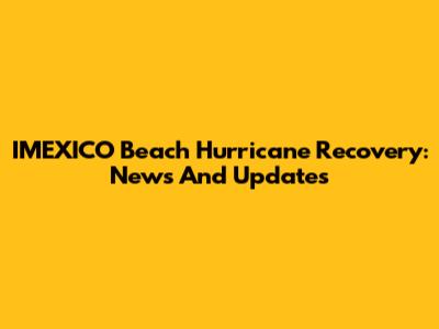 IMEXICO Beach Hurricane Recovery: News And Updates
