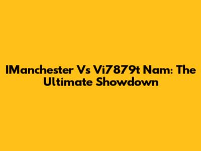 IManchester Vs Vi7879t Nam: The Ultimate Showdown