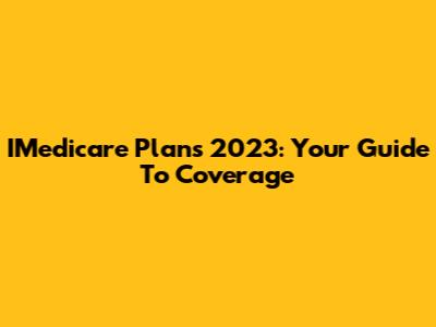 IMedicare Plans 2023: Your Guide To Coverage