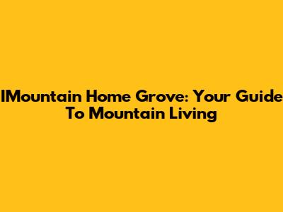IMountain Home Grove: Your Guide To Mountain Living