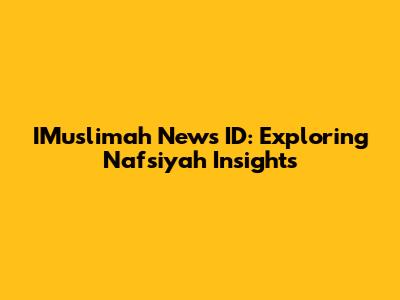 IMuslimah News ID: Exploring Nafsiyah Insights