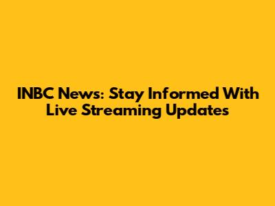 INBC News: Stay Informed With Live Streaming Updates