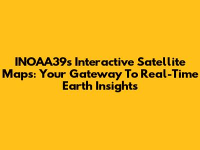 INOAA39's Interactive Satellite Maps: Your Gateway To Real-Time Earth Insights