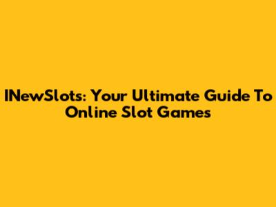 INewSlots: Your Ultimate Guide To Online Slot Games