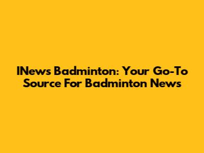 INews Badminton: Your Go-To Source For Badminton News