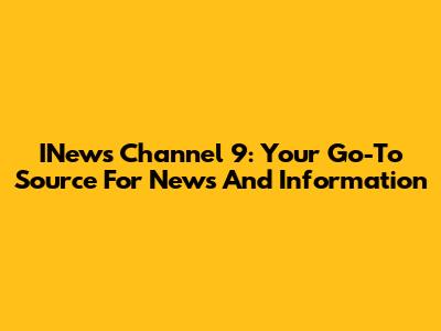 INews Channel 9: Your Go-To Source For News And Information