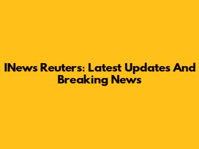 INews Reuters: Latest Updates And Breaking News