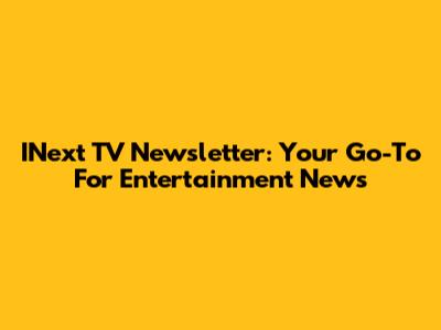 INext TV Newsletter: Your Go-To For Entertainment News