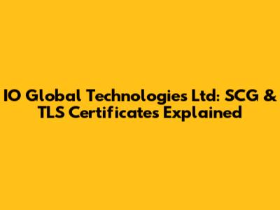 IO Global Technologies Ltd: SCG & TLS Certificates Explained