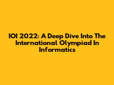 IOI 2022: A Deep Dive Into The International Olympiad In Informatics