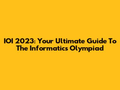 IOI 2023: Your Ultimate Guide To The Informatics Olympiad