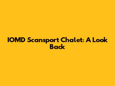 IOMD Scansport Chalet: A Look Back