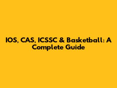 IOS, CAS, ICSSC & Basketball: A Complete Guide