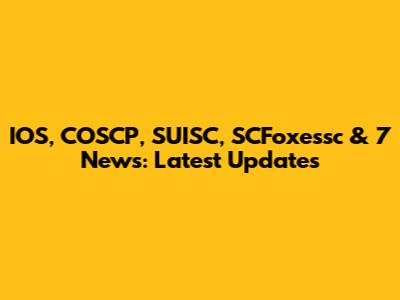 IOS, COSCP, SUISC, SCFoxessc & 7 News: Latest Updates