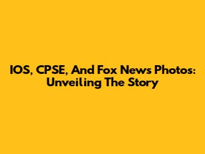 IOS, CPSE, And Fox News Photos: Unveiling The Story