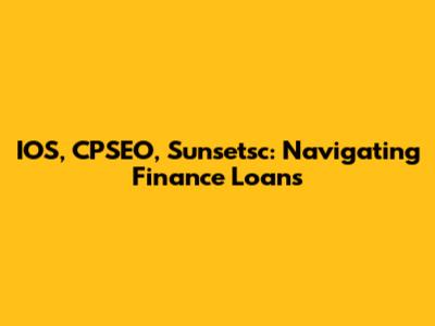 IOS, CPSEO, Sunsetsc: Navigating Finance Loans