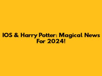 IOS & Harry Potter: Magical News For 2024!