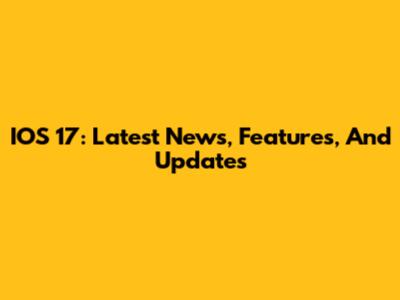 IOS 17: Latest News, Features, And Updates
