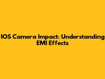 IOS Camera Impact: Understanding EMI Effects