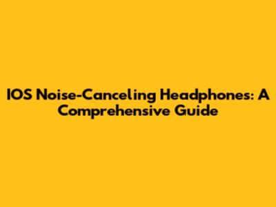 IOS Noise-Canceling Headphones: A Comprehensive Guide