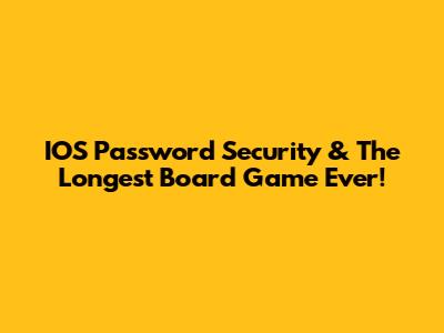 IOS Password Security & The Longest Board Game Ever!