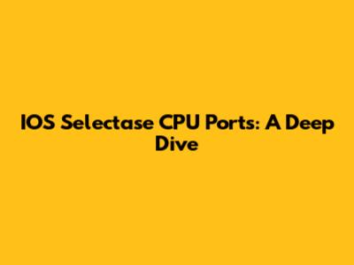 IOS Selectase CPU Ports: A Deep Dive