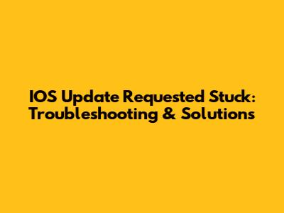 IOS Update Requested Stuck: Troubleshooting & Solutions