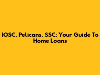 IOSC, Pelicans, SSC: Your Guide To Home Loans