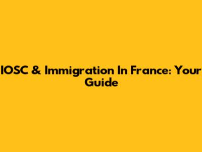 IOSC & Immigration In France: Your Guide