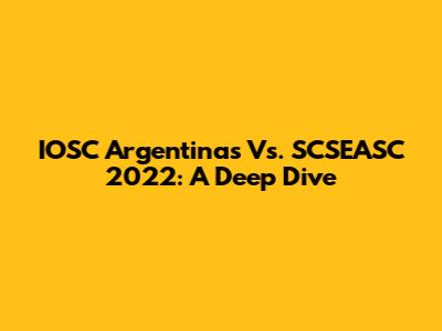 IOSC Argentinas Vs. SCSEASC 2022: A Deep Dive