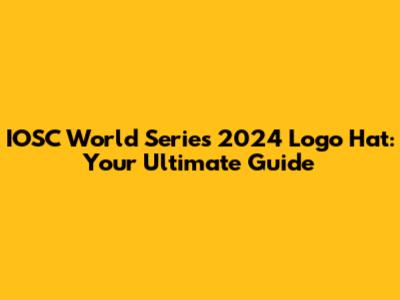 IOSC World Series 2024 Logo Hat: Your Ultimate Guide
