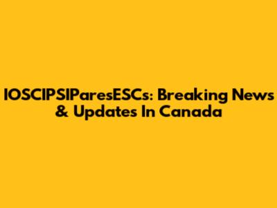 IOSCIPSIParesESCs: Breaking News & Updates In Canada