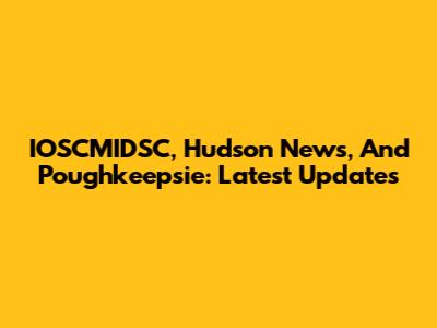 IOSCMIDSC, Hudson News, And Poughkeepsie: Latest Updates