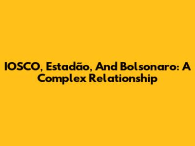IOSCO, Estadão, And Bolsonaro: A Complex Relationship