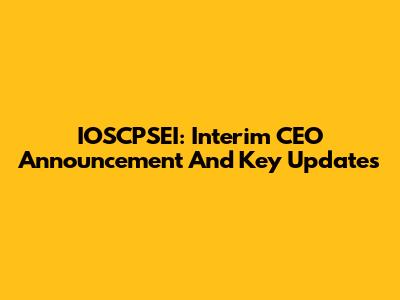 IOSCPSEI: Interim CEO Announcement And Key Updates