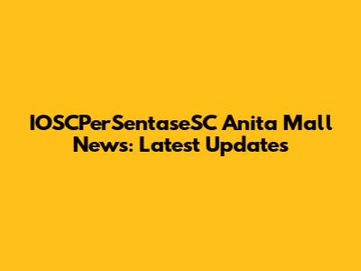 IOSCPerSentaseSC Anita Mall News: Latest Updates