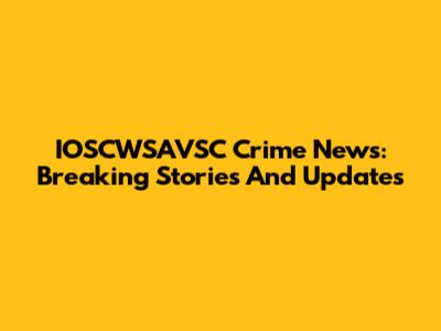 IOSCWSAVSC Crime News: Breaking Stories And Updates