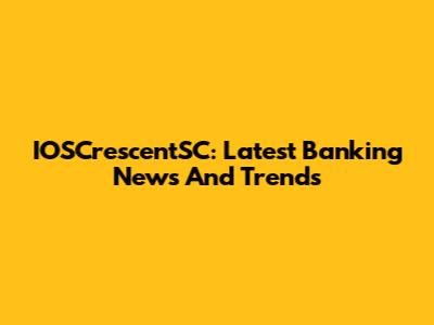 IOSCrescentSC: Latest Banking News And Trends