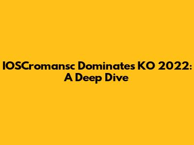 IOSCromansc Dominates KO 2022: A Deep Dive
