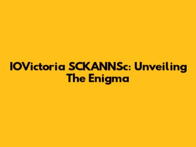IOVictoria SCKANNSc: Unveiling The Enigma