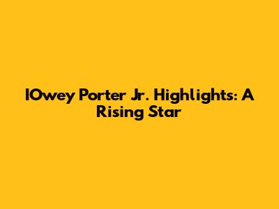 IOwey Porter Jr. Highlights: A Rising Star