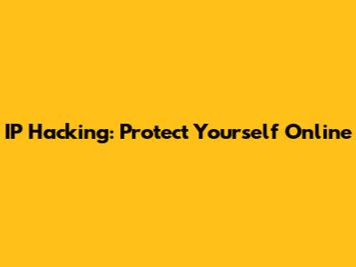 IP Hacking: Protect Yourself Online