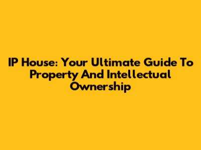 IP House: Your Ultimate Guide To Property And Intellectual Ownership