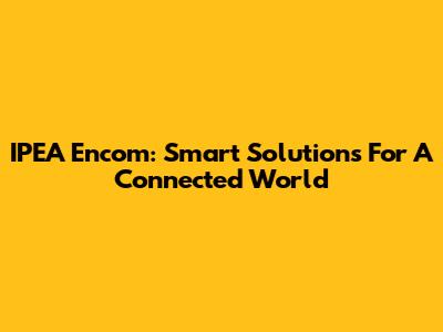 IPEA Encom: Smart Solutions For A Connected World