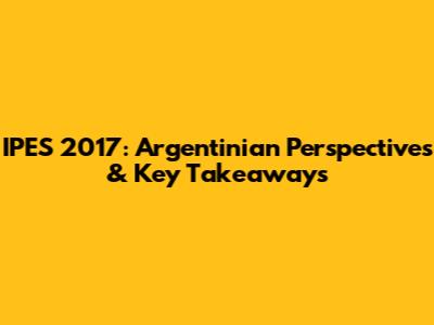 IPES 2017: Argentinian Perspectives & Key Takeaways