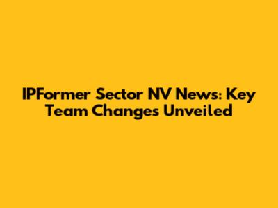 IPFormer Sector NV News: Key Team Changes Unveiled