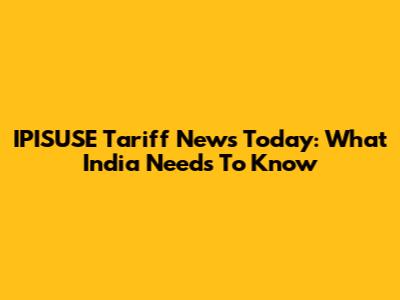 IPISUSE Tariff News Today: What India Needs To Know