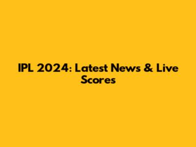 IPL 2024: Latest News & Live Scores